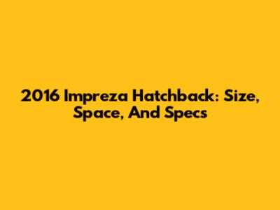 2016 Impreza Hatchback: Size, Space, And Specs