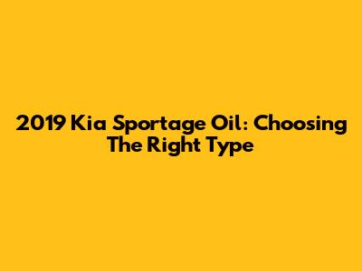 2019 Kia Sportage Oil: Choosing The Right Type