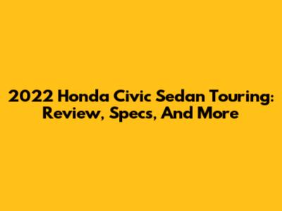 2022 Honda Civic Sedan Touring: Review, Specs, And More
