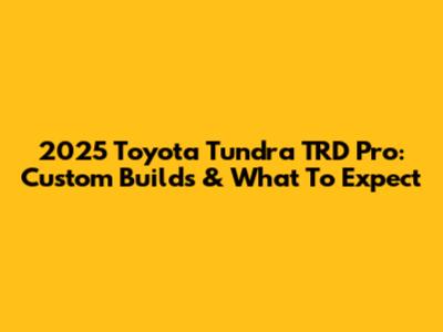 2025 Toyota Tundra TRD Pro: Custom Builds & What To Expect