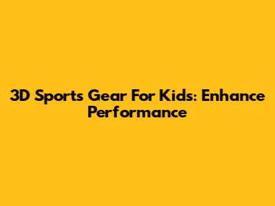 3D Sports Gear For Kids: Enhance Performance