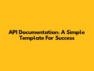 API Documentation: A Simple Template For Success