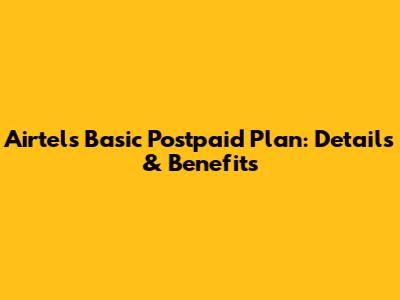 Airtel's Basic Postpaid Plan: Details & Benefits