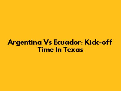 Argentina Vs Ecuador: Kick-off Time In Texas