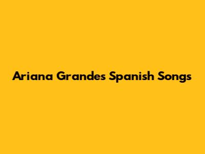 Ariana Grande's Spanish Songs