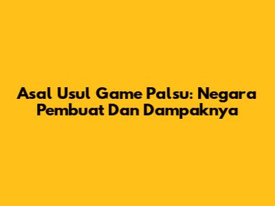 Asal Usul Game Palsu: Negara Pembuat Dan Dampaknya