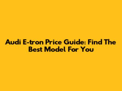 Audi E-tron Price Guide: Find The Best Model For You
