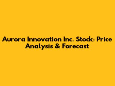 Aurora Innovation Inc. Stock: Price Analysis & Forecast