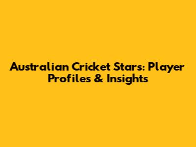 Australian Cricket Stars: Player Profiles & Insights