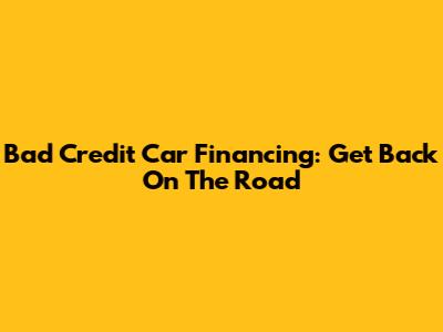 Bad Credit Car Financing: Get Back On The Road