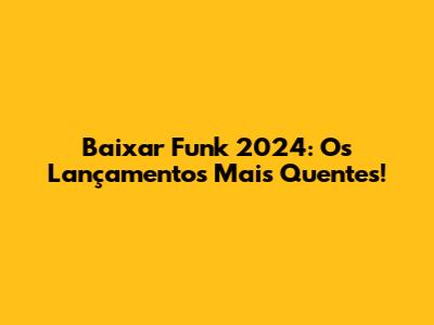 Baixar Funk 2024: Os Lançamentos Mais Quentes!