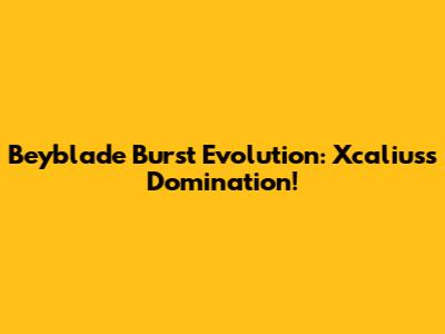 Beyblade Burst Evolution: Xcalius's Domination!