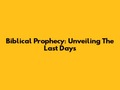Biblical Prophecy: Unveiling The Last Days