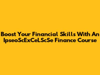 Boost Your Financial Skills With An IpseoScExCeLScSe Finance Course