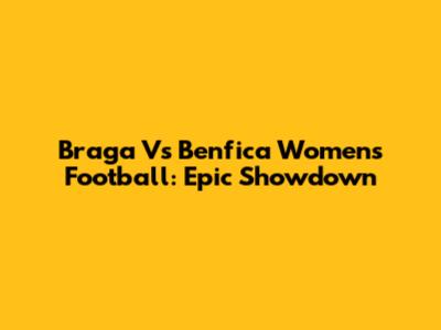 Braga Vs Benfica Women's Football: Epic Showdown