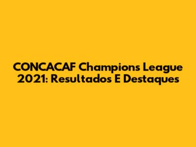 CONCACAF Champions League 2021: Resultados E Destaques
