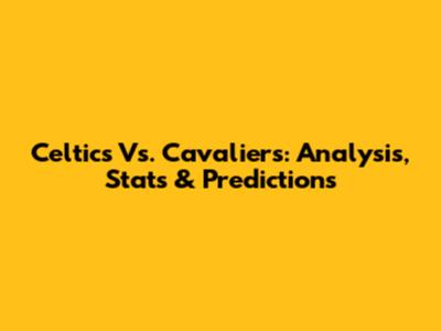 Celtics Vs. Cavaliers: Analysis, Stats & Predictions