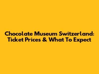 Chocolate Museum Switzerland: Ticket Prices & What To Expect