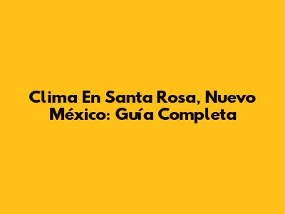 Clima En Santa Rosa, Nuevo México: Guía Completa