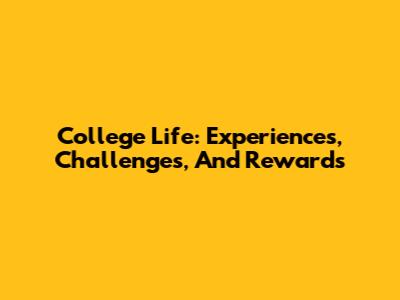 College Life: Experiences, Challenges, And Rewards