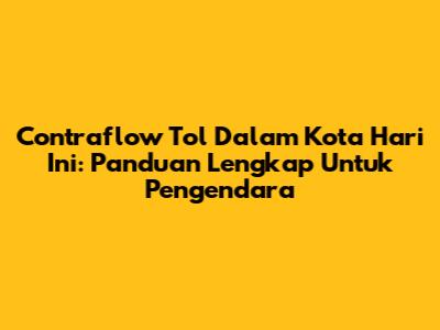 Contraflow Tol Dalam Kota Hari Ini: Panduan Lengkap Untuk Pengendara