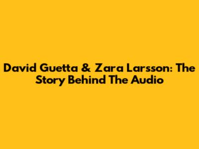 David Guetta & Zara Larsson: The Story Behind The Audio