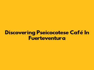 Discovering Pseicocotese Café In Fuerteventura