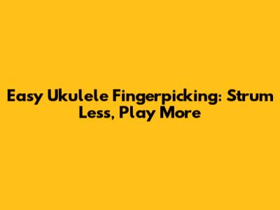 Easy Ukulele Fingerpicking: Strum Less, Play More