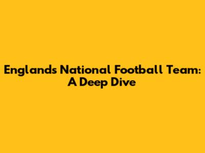 England's National Football Team: A Deep Dive