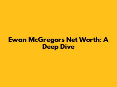 Ewan McGregor's Net Worth: A Deep Dive