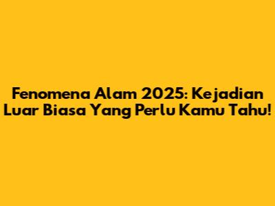 Fenomena Alam 2025: Kejadian Luar Biasa Yang Perlu Kamu Tahu!