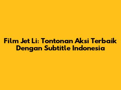 Film Jet Li: Tontonan Aksi Terbaik Dengan Subtitle Indonesia