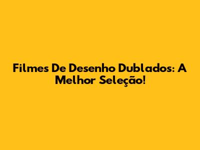Filmes De Desenho Dublados: A Melhor Seleção!