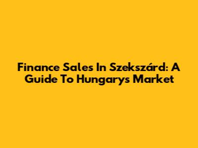 Finance Sales In Szekszárd: A Guide To Hungary's Market