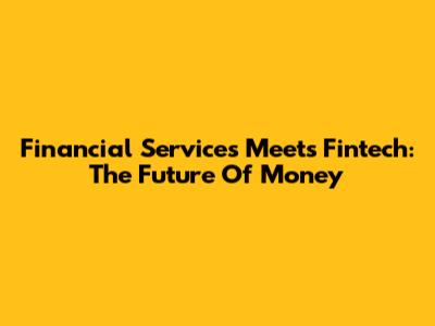 Financial Services Meets Fintech: The Future Of Money