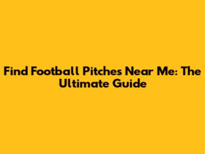Find Football Pitches Near Me: The Ultimate Guide