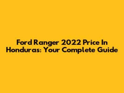 Ford Ranger 2022 Price In Honduras: Your Complete Guide