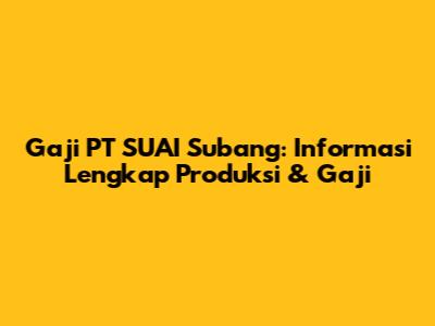Gaji PT SUAI Subang: Informasi Lengkap Produksi & Gaji