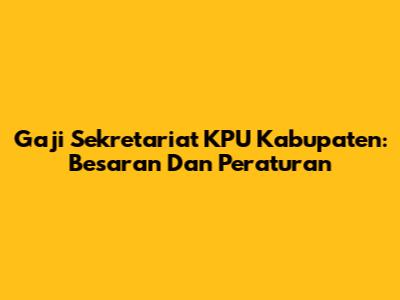 Gaji Sekretariat KPU Kabupaten: Besaran Dan Peraturan