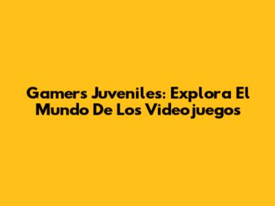 Gamers Juveniles: Explora El Mundo De Los Videojuegos