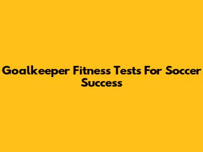 Goalkeeper Fitness Tests For Soccer Success