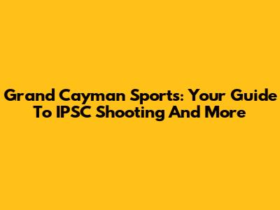 Grand Cayman Sports: Your Guide To IPSC Shooting And More