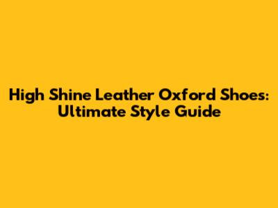 High Shine Leather Oxford Shoes: Ultimate Style Guide