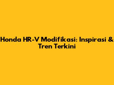 Honda HR-V Modifikasi: Inspirasi & Tren Terkini