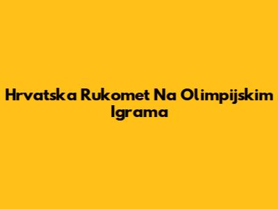 Hrvatska Rukomet Na Olimpijskim Igrama