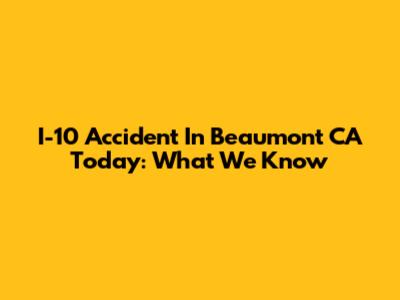 I-10 Accident In Beaumont CA Today: What We Know