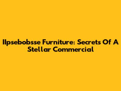 IIpsebobsse Furniture: Secrets Of A Stellar Commercial