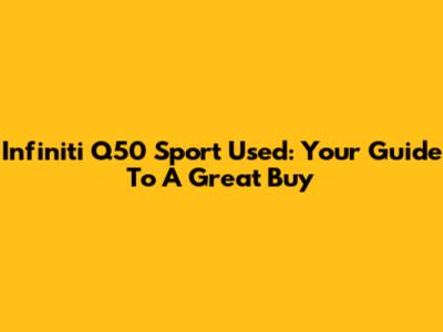 Infiniti Q50 Sport Used: Your Guide To A Great Buy