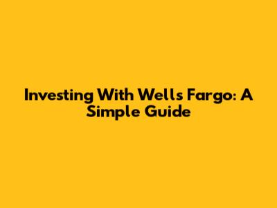 Investing With Wells Fargo: A Simple Guide