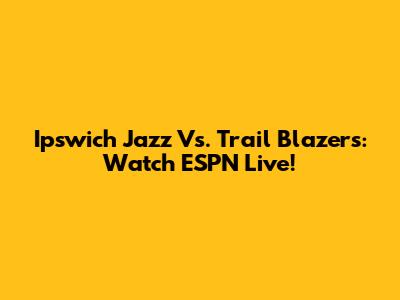 Ipswich Jazz Vs. Trail Blazers: Watch ESPN Live!